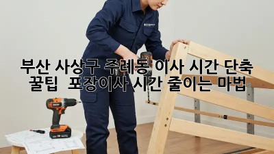 부산 사상구 주례동 이사 시간 단축 꿀팁! ✨ 포장이사 시간 줄이는 마법🧙‍♀️